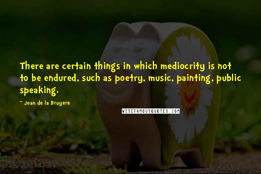 Jean De La Bruyere Quotes: There are certain things in which mediocrity is not to be endured, such as poetry, music, painting, public speaking.