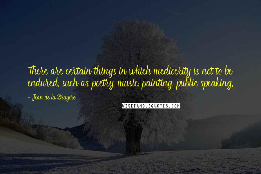 Jean De La Bruyere Quotes: There are certain things in which mediocrity is not to be endured, such as poetry, music, painting, public speaking.