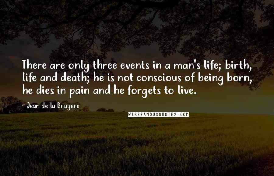 Jean De La Bruyere Quotes: There are only three events in a man's life; birth, life and death; he is not conscious of being born, he dies in pain and he forgets to live.