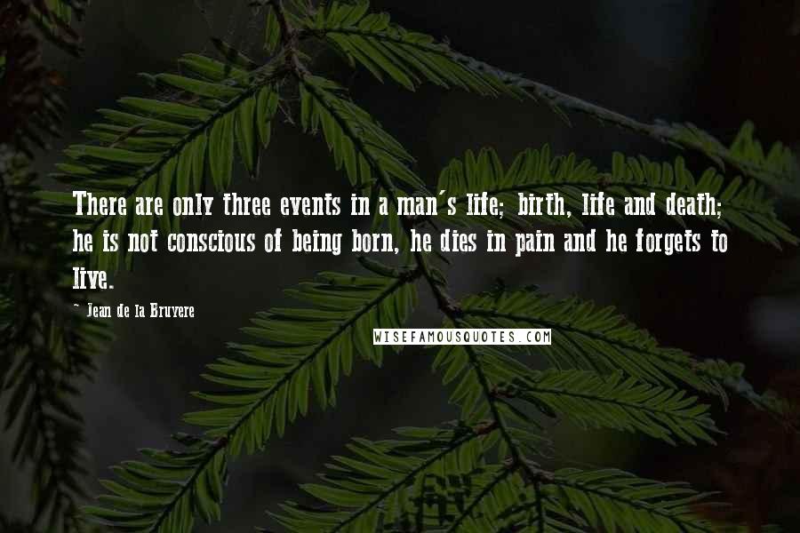 Jean De La Bruyere Quotes: There are only three events in a man's life; birth, life and death; he is not conscious of being born, he dies in pain and he forgets to live.