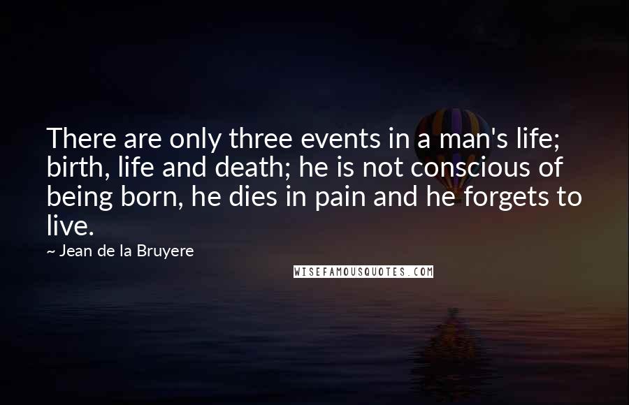 Jean De La Bruyere Quotes: There are only three events in a man's life; birth, life and death; he is not conscious of being born, he dies in pain and he forgets to live.