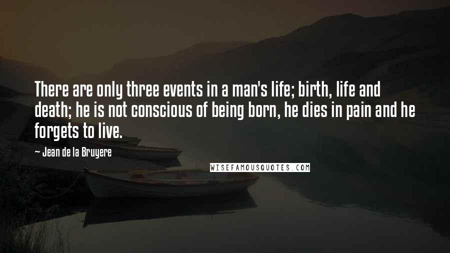 Jean De La Bruyere Quotes: There are only three events in a man's life; birth, life and death; he is not conscious of being born, he dies in pain and he forgets to live.