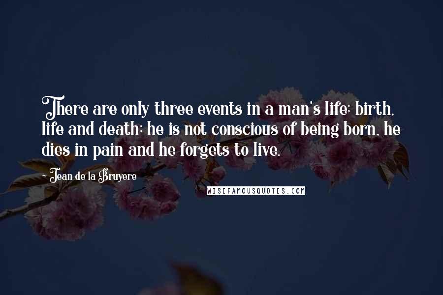 Jean De La Bruyere Quotes: There are only three events in a man's life; birth, life and death; he is not conscious of being born, he dies in pain and he forgets to live.