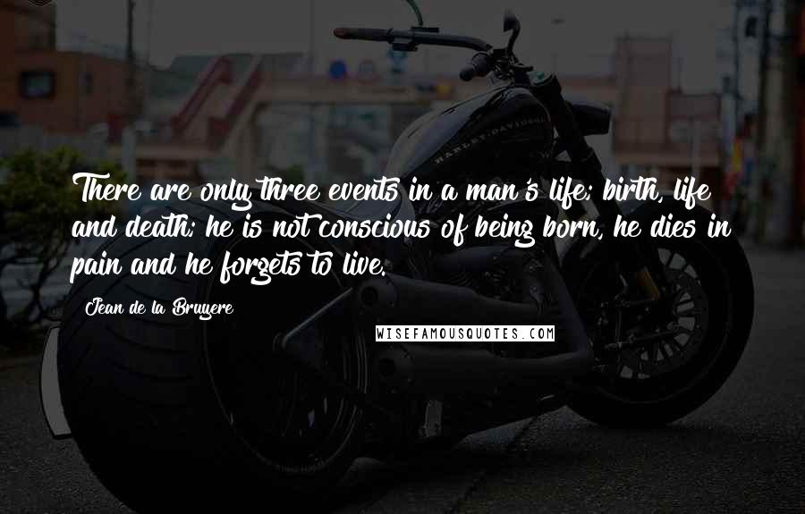 Jean De La Bruyere Quotes: There are only three events in a man's life; birth, life and death; he is not conscious of being born, he dies in pain and he forgets to live.