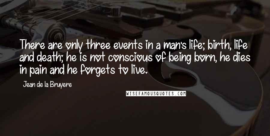 Jean De La Bruyere Quotes: There are only three events in a man's life; birth, life and death; he is not conscious of being born, he dies in pain and he forgets to live.