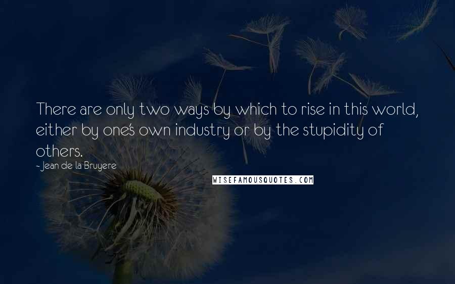 Jean De La Bruyere Quotes: There are only two ways by which to rise in this world, either by one's own industry or by the stupidity of others.