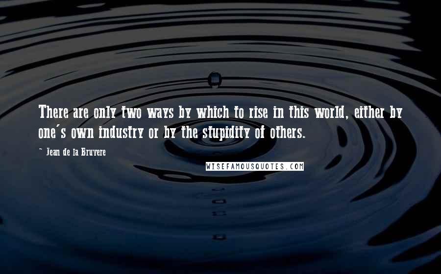 Jean De La Bruyere Quotes: There are only two ways by which to rise in this world, either by one's own industry or by the stupidity of others.