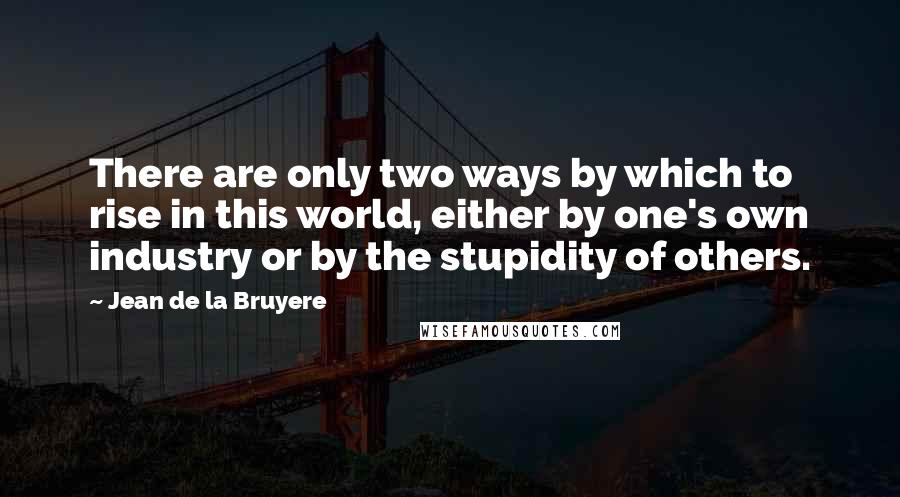 Jean De La Bruyere Quotes: There are only two ways by which to rise in this world, either by one's own industry or by the stupidity of others.