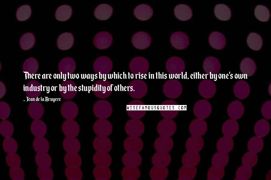 Jean De La Bruyere Quotes: There are only two ways by which to rise in this world, either by one's own industry or by the stupidity of others.