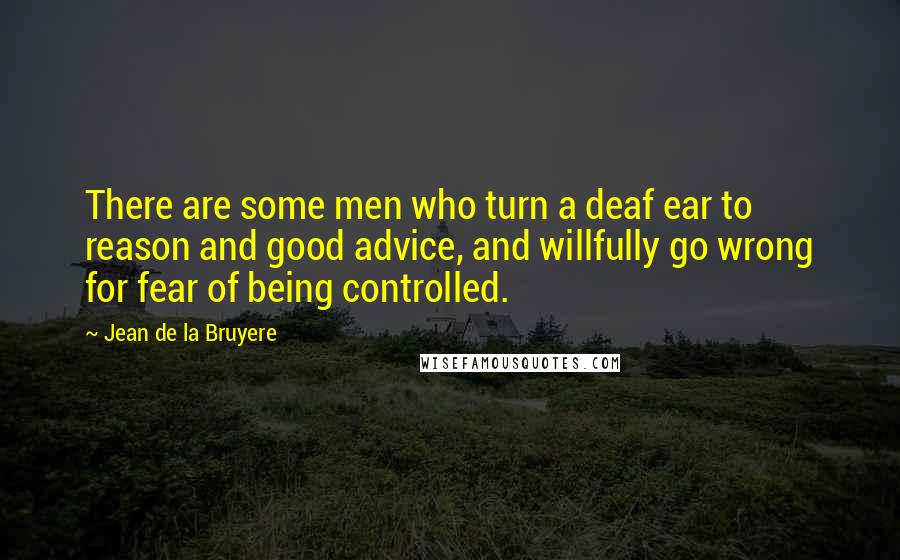 Jean De La Bruyere Quotes: There are some men who turn a deaf ear to reason and good advice, and willfully go wrong for fear of being controlled.