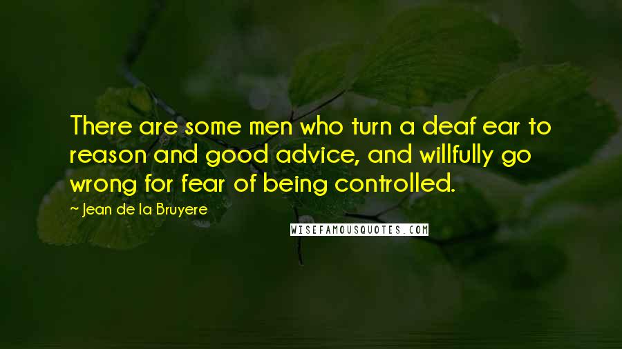 Jean De La Bruyere Quotes: There are some men who turn a deaf ear to reason and good advice, and willfully go wrong for fear of being controlled.