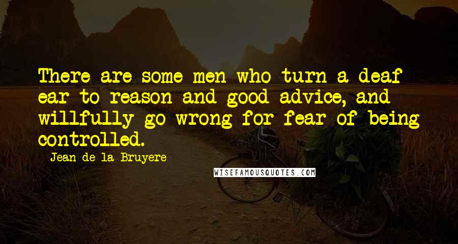 Jean De La Bruyere Quotes: There are some men who turn a deaf ear to reason and good advice, and willfully go wrong for fear of being controlled.