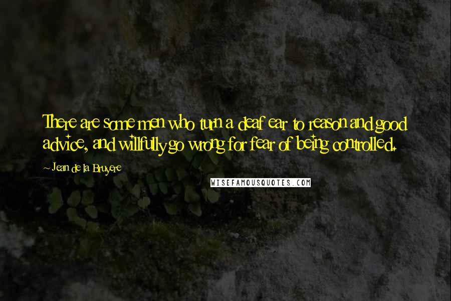 Jean De La Bruyere Quotes: There are some men who turn a deaf ear to reason and good advice, and willfully go wrong for fear of being controlled.