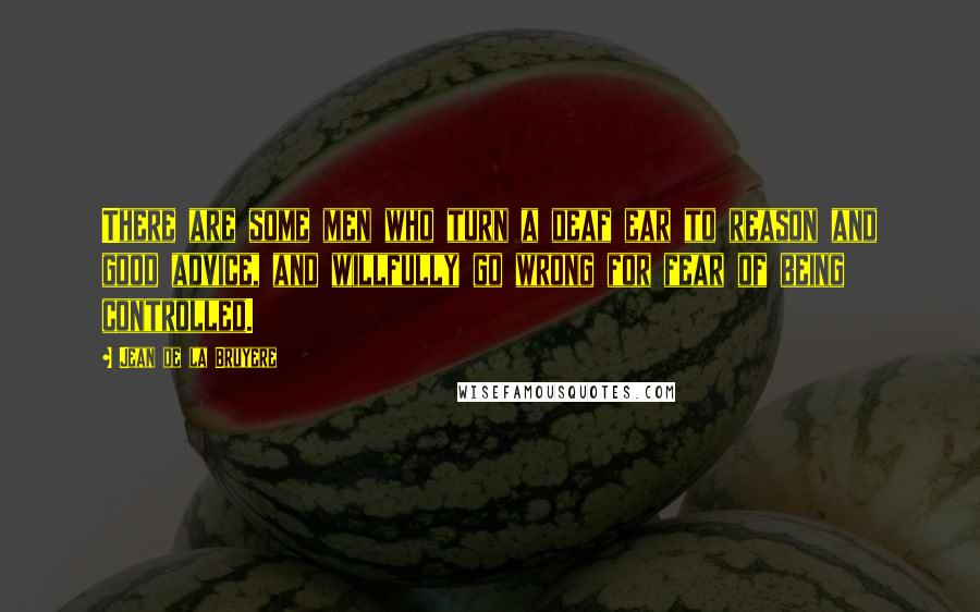 Jean De La Bruyere Quotes: There are some men who turn a deaf ear to reason and good advice, and willfully go wrong for fear of being controlled.