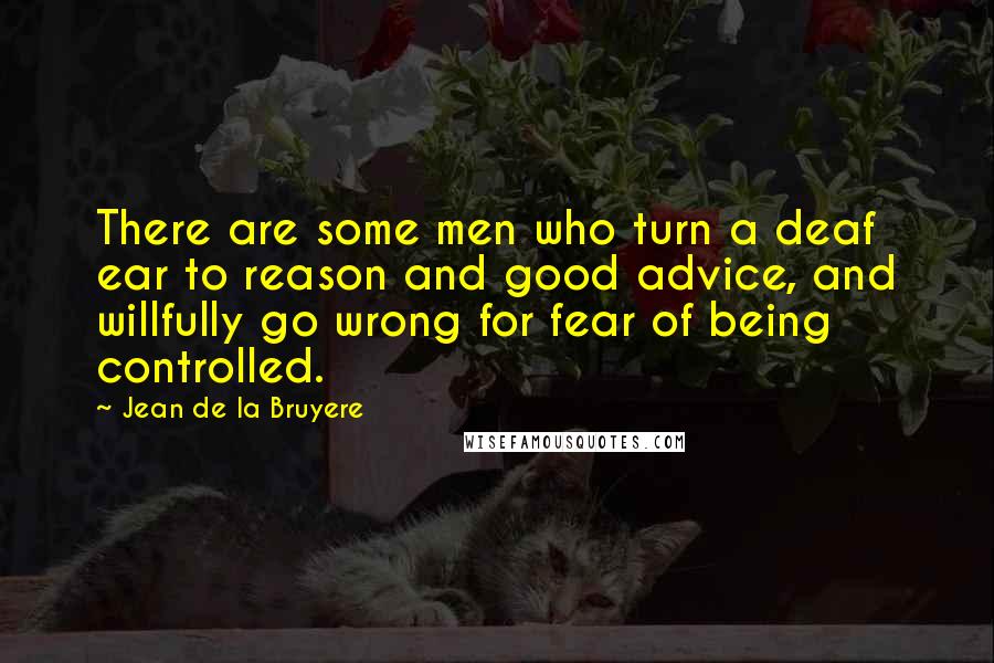 Jean De La Bruyere Quotes: There are some men who turn a deaf ear to reason and good advice, and willfully go wrong for fear of being controlled.