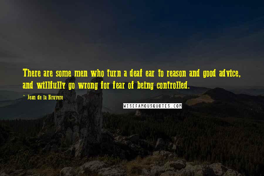 Jean De La Bruyere Quotes: There are some men who turn a deaf ear to reason and good advice, and willfully go wrong for fear of being controlled.