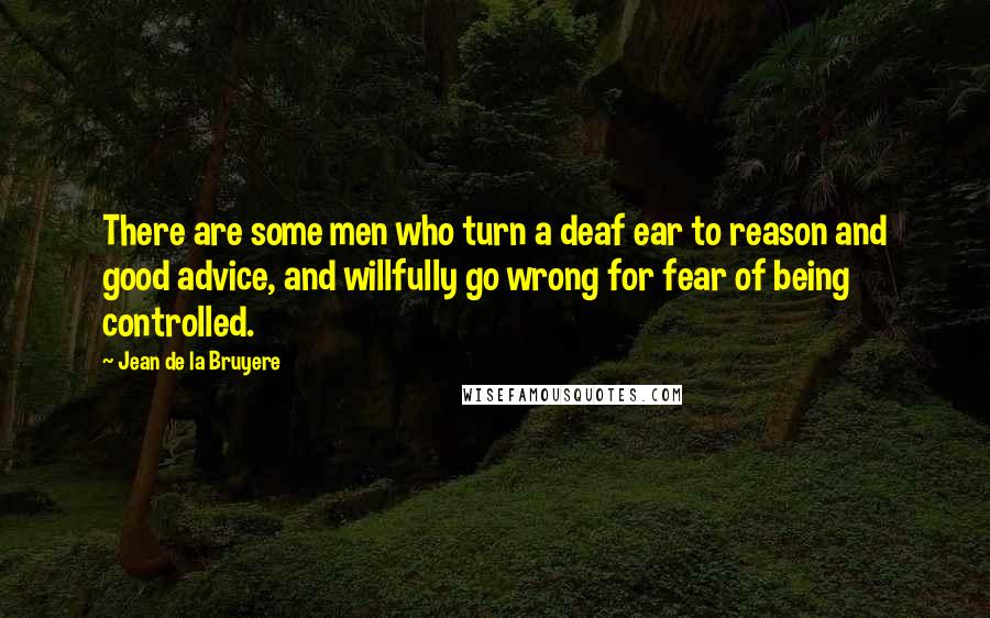 Jean De La Bruyere Quotes: There are some men who turn a deaf ear to reason and good advice, and willfully go wrong for fear of being controlled.