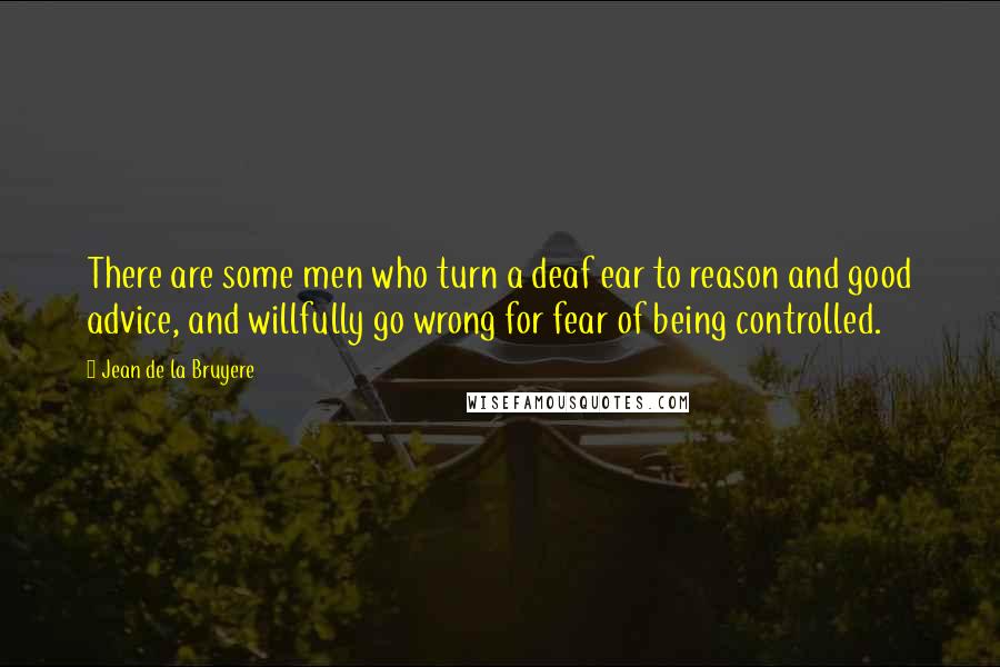 Jean De La Bruyere Quotes: There are some men who turn a deaf ear to reason and good advice, and willfully go wrong for fear of being controlled.