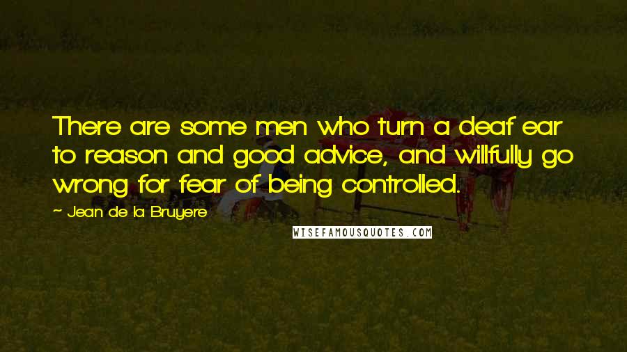 Jean De La Bruyere Quotes: There are some men who turn a deaf ear to reason and good advice, and willfully go wrong for fear of being controlled.