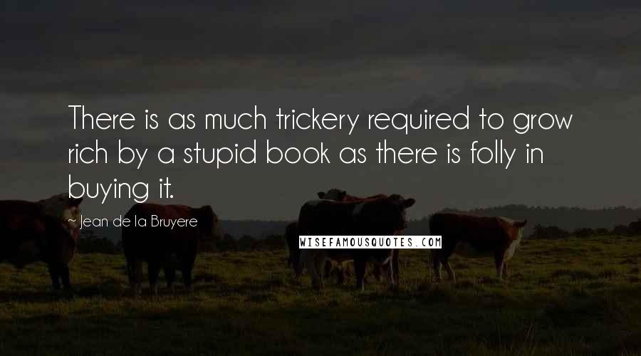 Jean De La Bruyere Quotes: There is as much trickery required to grow rich by a stupid book as there is folly in buying it.