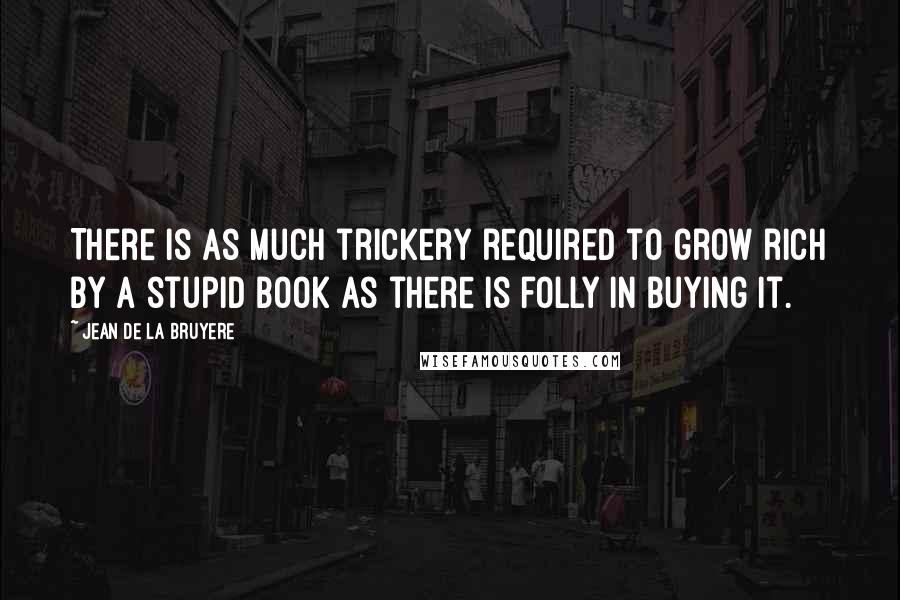 Jean De La Bruyere Quotes: There is as much trickery required to grow rich by a stupid book as there is folly in buying it.