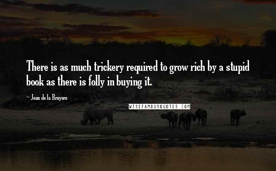 Jean De La Bruyere Quotes: There is as much trickery required to grow rich by a stupid book as there is folly in buying it.