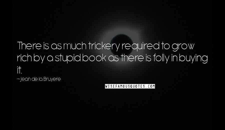 Jean De La Bruyere Quotes: There is as much trickery required to grow rich by a stupid book as there is folly in buying it.