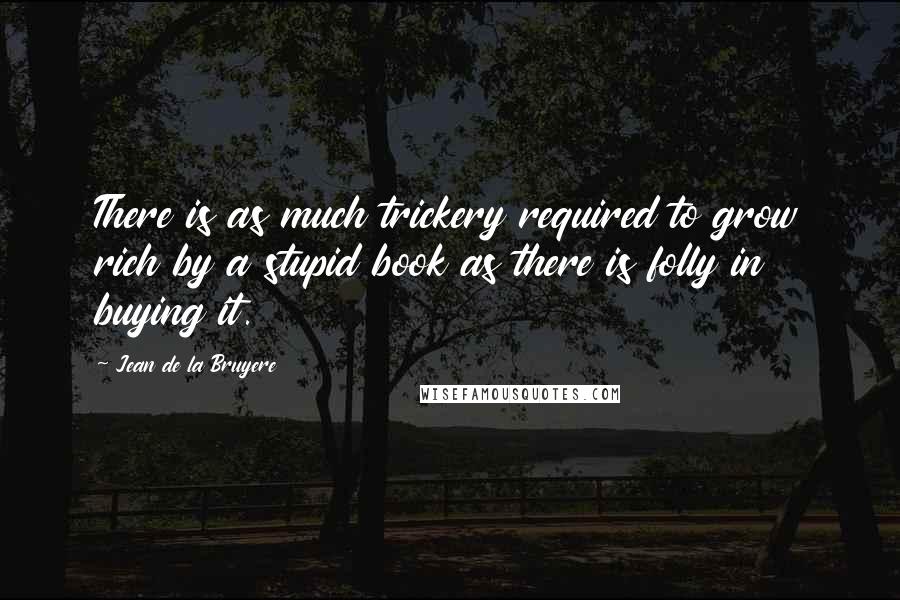 Jean De La Bruyere Quotes: There is as much trickery required to grow rich by a stupid book as there is folly in buying it.