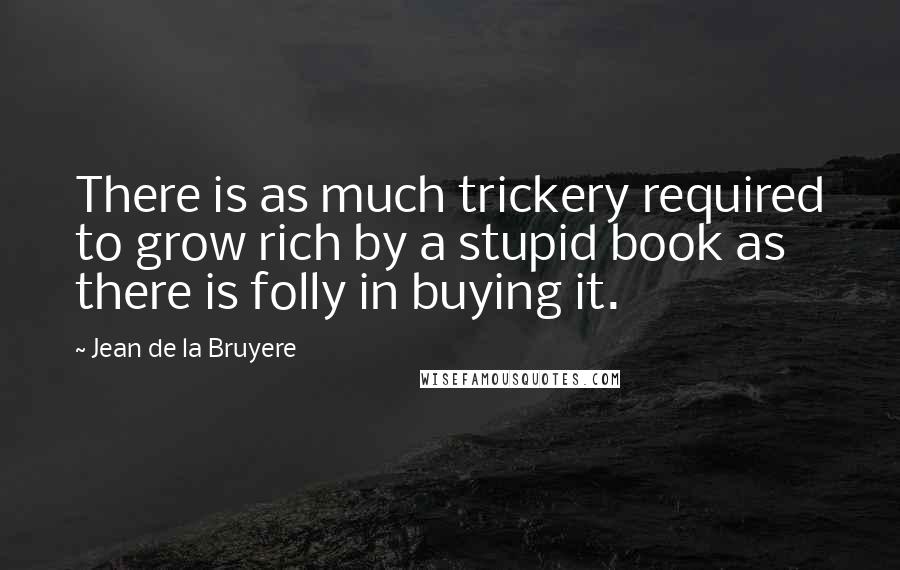 Jean De La Bruyere Quotes: There is as much trickery required to grow rich by a stupid book as there is folly in buying it.