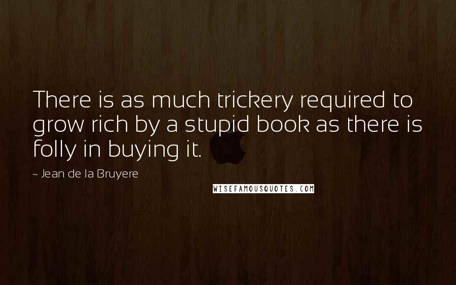 Jean De La Bruyere Quotes: There is as much trickery required to grow rich by a stupid book as there is folly in buying it.