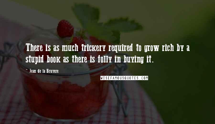 Jean De La Bruyere Quotes: There is as much trickery required to grow rich by a stupid book as there is folly in buying it.