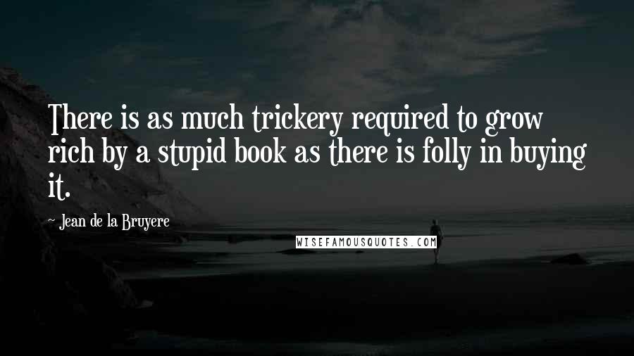 Jean De La Bruyere Quotes: There is as much trickery required to grow rich by a stupid book as there is folly in buying it.