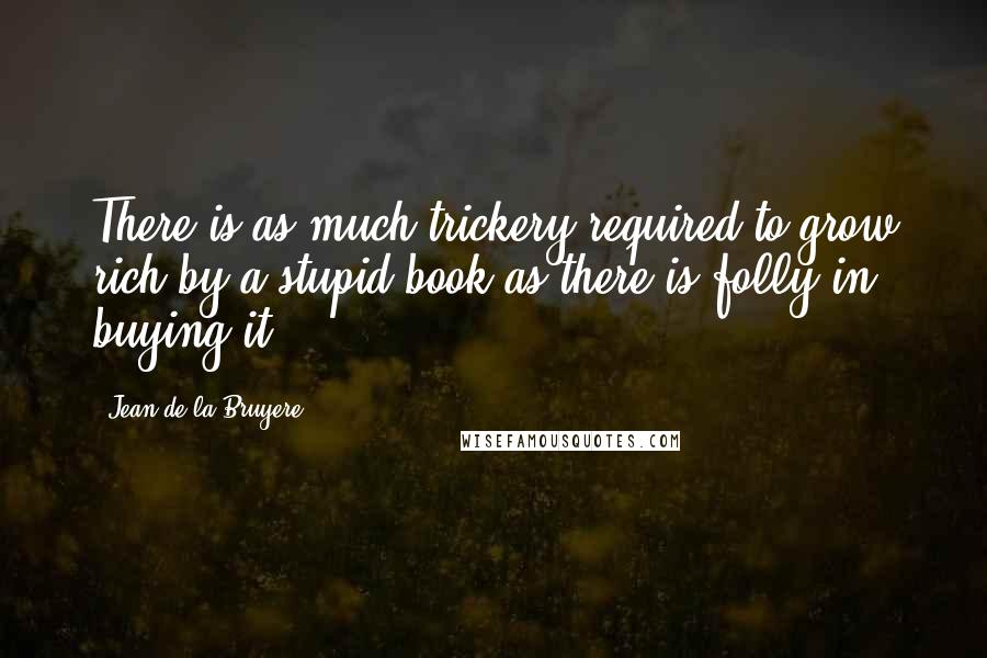 Jean De La Bruyere Quotes: There is as much trickery required to grow rich by a stupid book as there is folly in buying it.