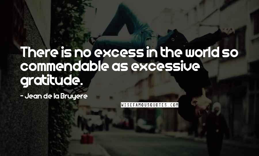 Jean De La Bruyere Quotes: There is no excess in the world so commendable as excessive gratitude.