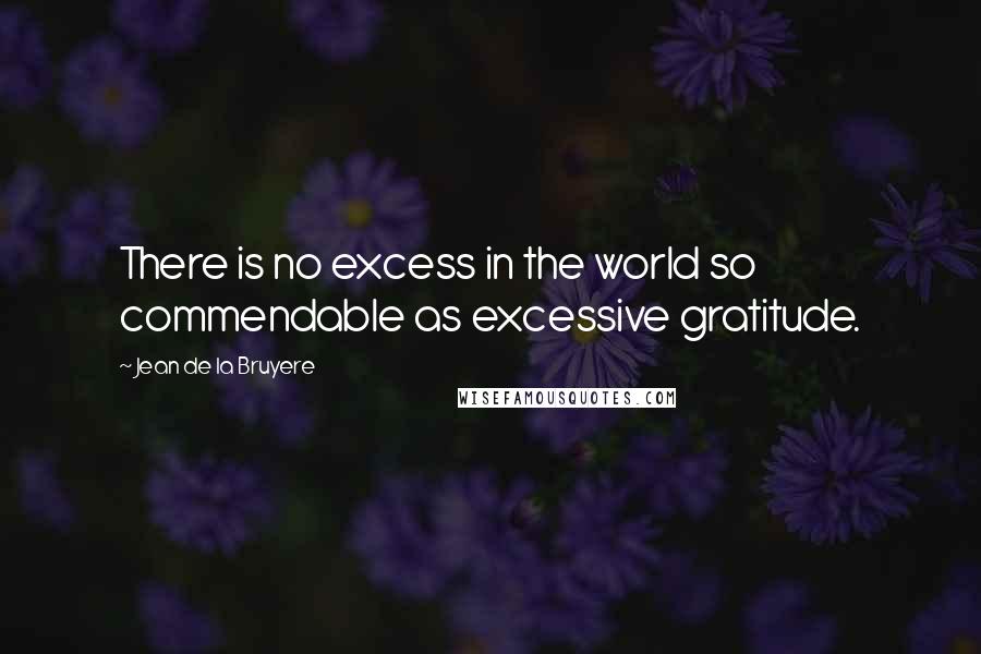 Jean De La Bruyere Quotes: There is no excess in the world so commendable as excessive gratitude.