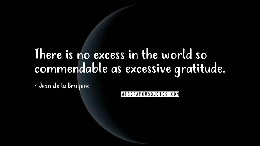 Jean De La Bruyere Quotes: There is no excess in the world so commendable as excessive gratitude.