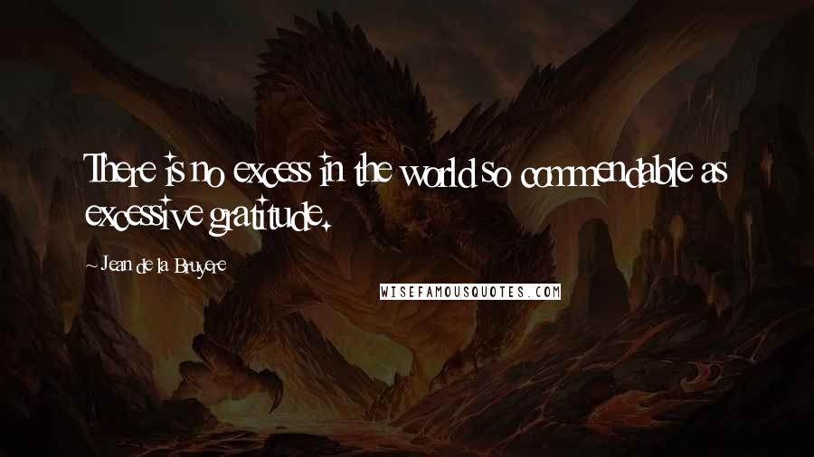 Jean De La Bruyere Quotes: There is no excess in the world so commendable as excessive gratitude.