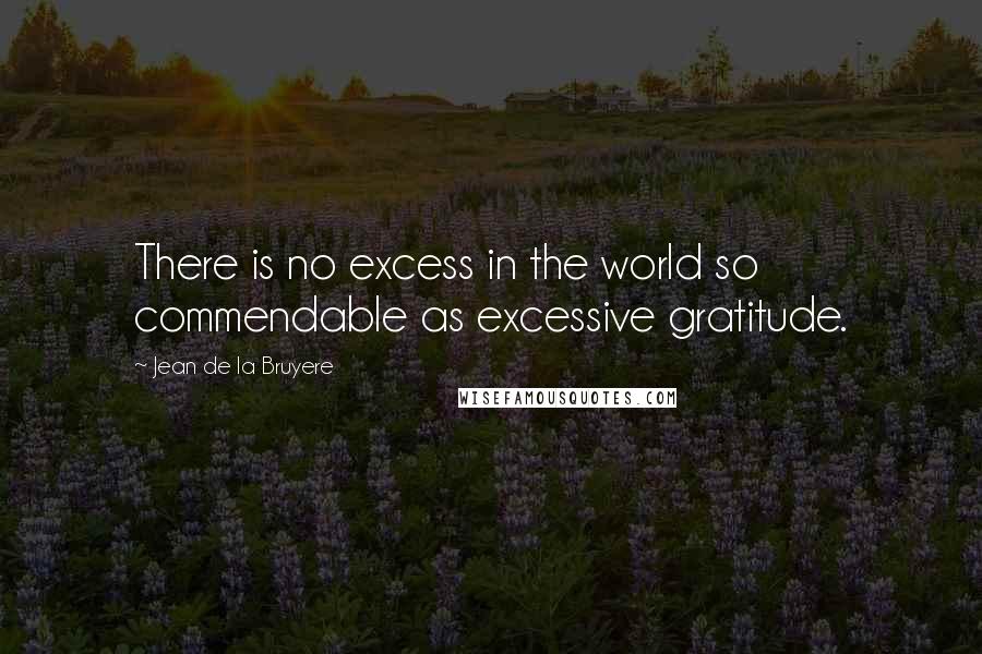Jean De La Bruyere Quotes: There is no excess in the world so commendable as excessive gratitude.