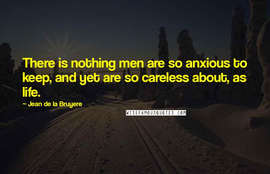 Jean De La Bruyere Quotes: There is nothing men are so anxious to keep, and yet are so careless about, as life.