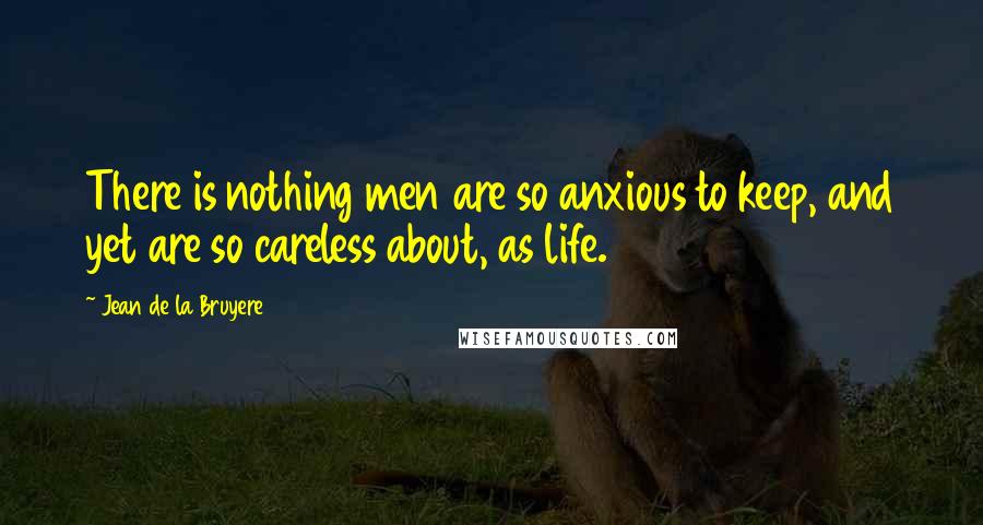 Jean De La Bruyere Quotes: There is nothing men are so anxious to keep, and yet are so careless about, as life.