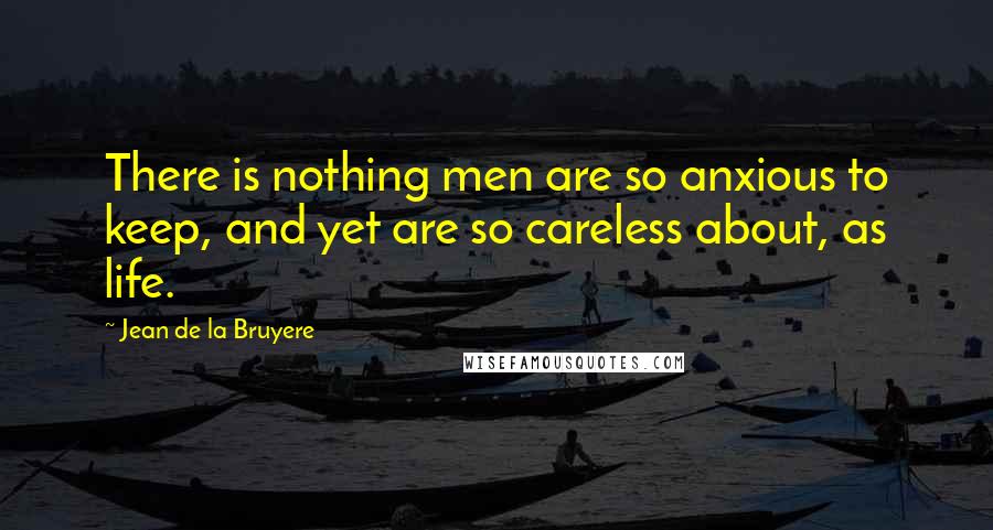 Jean De La Bruyere Quotes: There is nothing men are so anxious to keep, and yet are so careless about, as life.