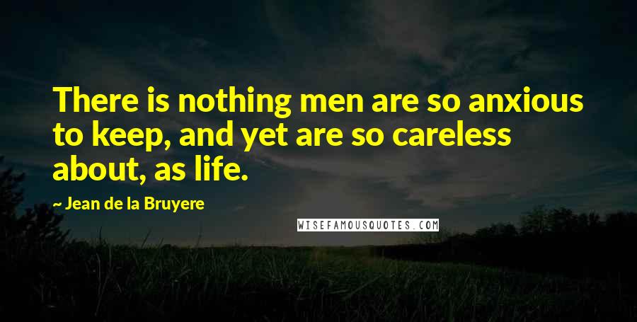 Jean De La Bruyere Quotes: There is nothing men are so anxious to keep, and yet are so careless about, as life.