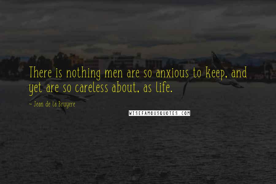 Jean De La Bruyere Quotes: There is nothing men are so anxious to keep, and yet are so careless about, as life.