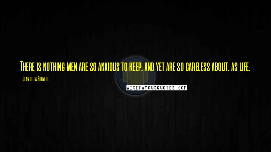 Jean De La Bruyere Quotes: There is nothing men are so anxious to keep, and yet are so careless about, as life.