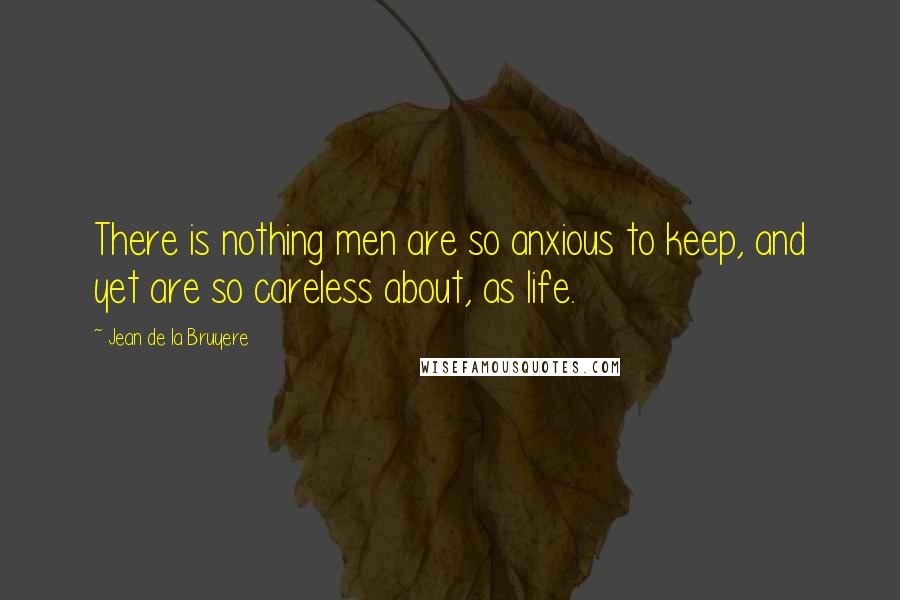 Jean De La Bruyere Quotes: There is nothing men are so anxious to keep, and yet are so careless about, as life.