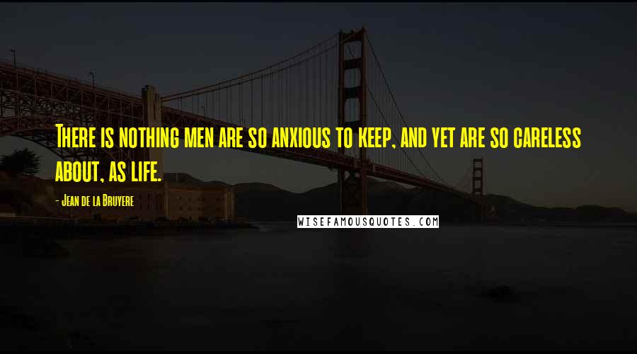 Jean De La Bruyere Quotes: There is nothing men are so anxious to keep, and yet are so careless about, as life.