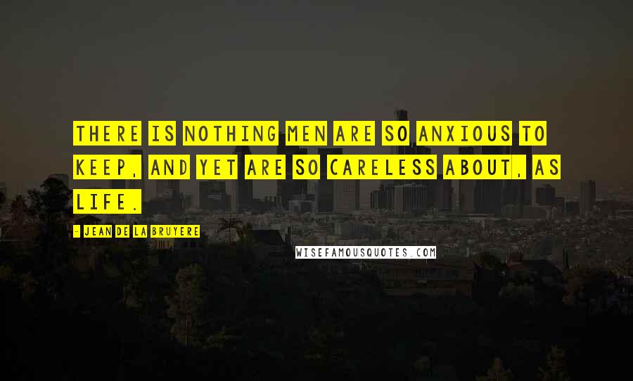 Jean De La Bruyere Quotes: There is nothing men are so anxious to keep, and yet are so careless about, as life.