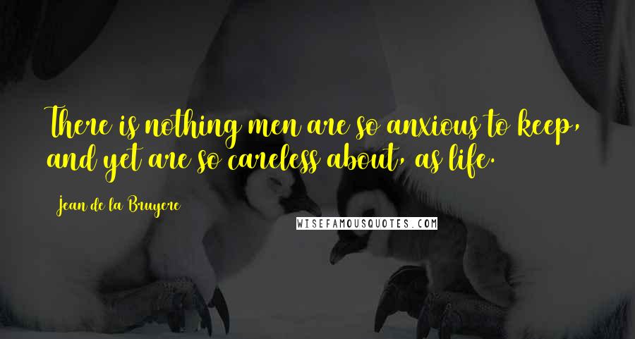 Jean De La Bruyere Quotes: There is nothing men are so anxious to keep, and yet are so careless about, as life.