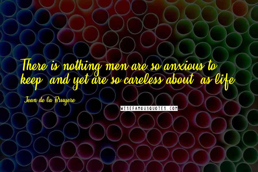 Jean De La Bruyere Quotes: There is nothing men are so anxious to keep, and yet are so careless about, as life.