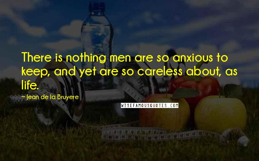 Jean De La Bruyere Quotes: There is nothing men are so anxious to keep, and yet are so careless about, as life.